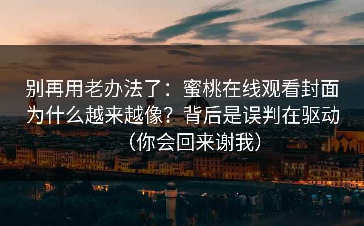 别再用老办法了：蜜桃在线观看封面为什么越来越像？背后是误判在驱动（你会回来谢我）