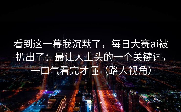 看到这一幕我沉默了，每日大赛ai被扒出了：最让人上头的一个关键词，一口气看完才懂（路人视角）