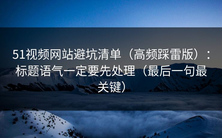 51视频网站避坑清单（高频踩雷版）：标题语气一定要先处理（最后一句最关键）