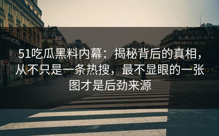 51吃瓜黑料内幕：揭秘背后的真相，从不只是一条热搜，最不显眼的一张图才是后劲来源