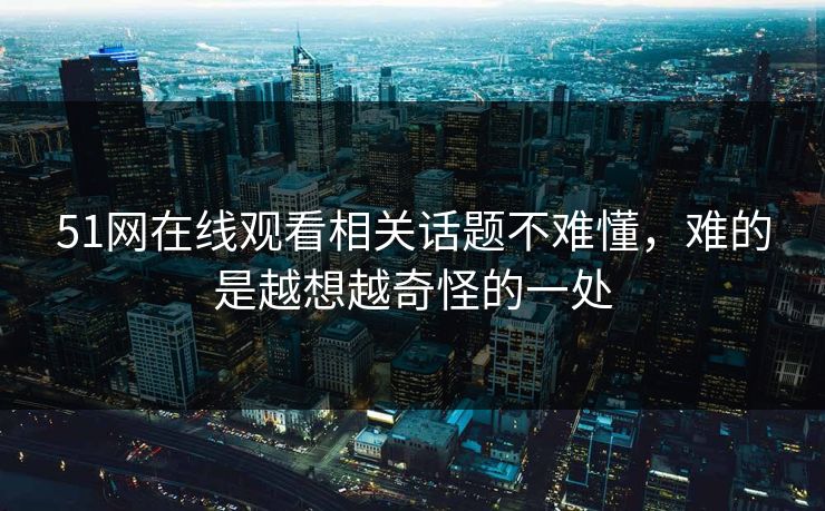51网在线观看相关话题不难懂，难的是越想越奇怪的一处