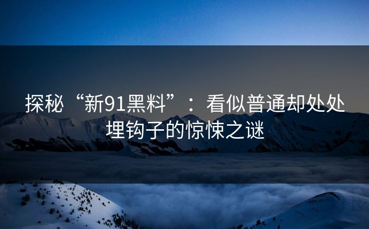 探秘“新91黑料”：看似普通却处处埋钩子的惊悚之谜
