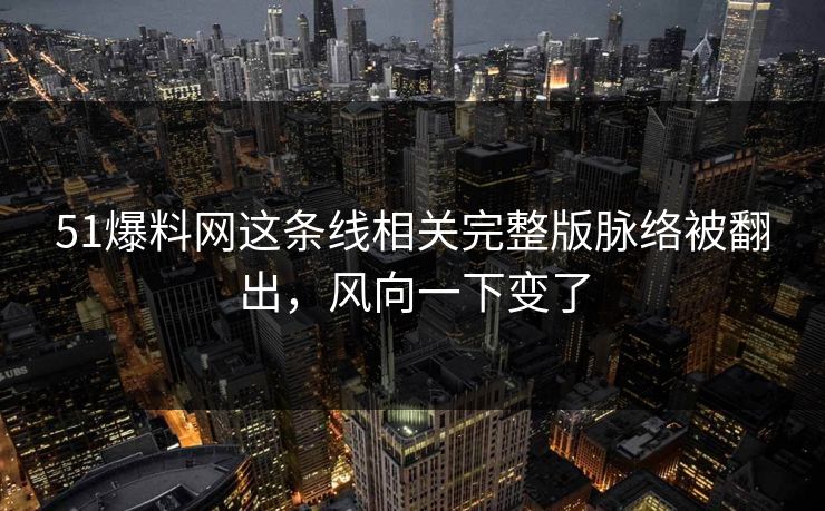 51爆料网这条线相关完整版脉络被翻出，风向一下变了