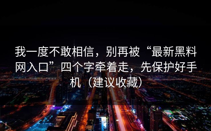 我一度不敢相信，别再被“最新黑料网入口”四个字牵着走，先保护好手机（建议收藏）