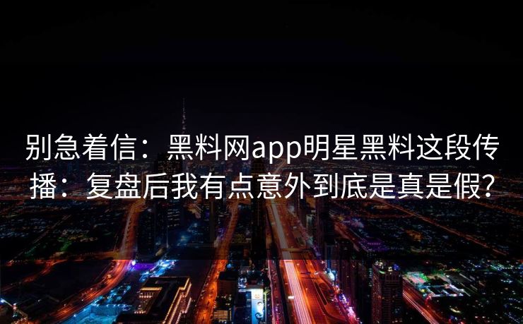 别急着信：黑料网app明星黑料这段传播：复盘后我有点意外到底是真是假？