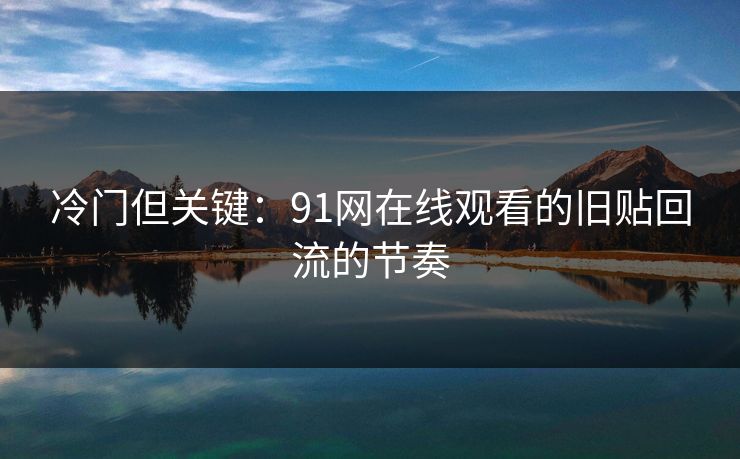冷门但关键：91网在线观看的旧贴回流的节奏