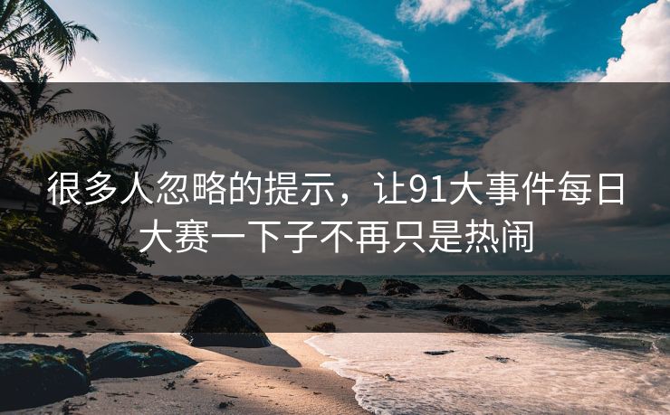 很多人忽略的提示，让91大事件每日大赛一下子不再只是热闹